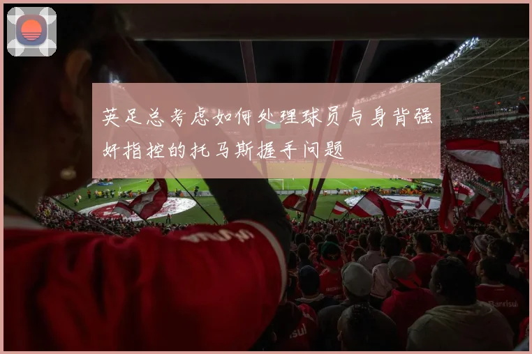 英足总考虑如何处理球员与身背强奸指控的托马斯握手问题