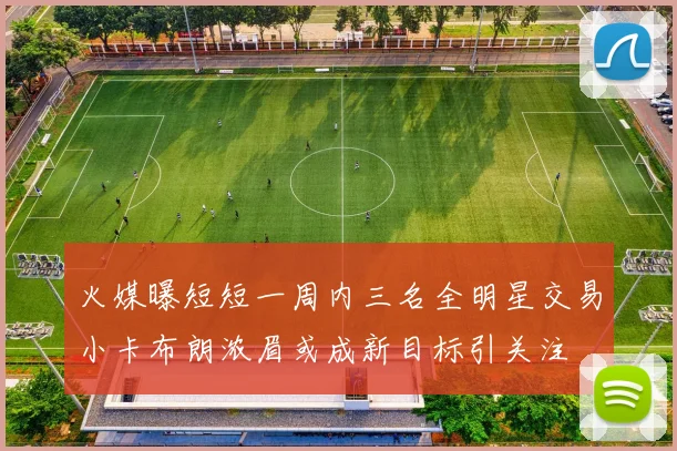 火媒曝短短一周内三名全明星交易小卡布朗浓眉或成新目标引关注