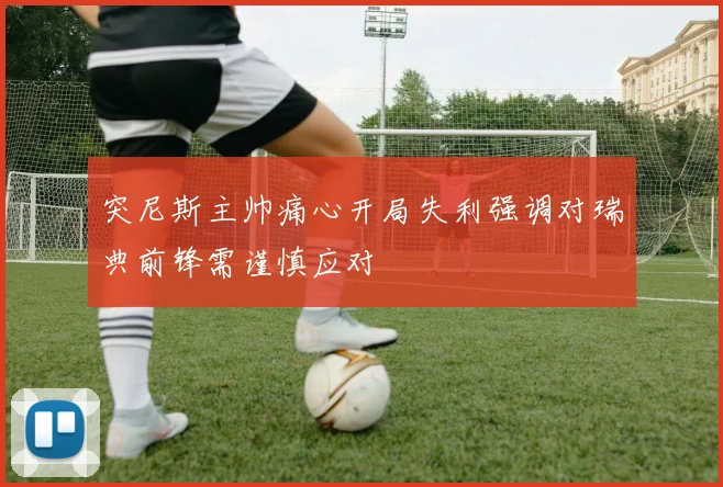 突尼斯主帅痛心开局失利强调对瑞典前锋需谨慎应对