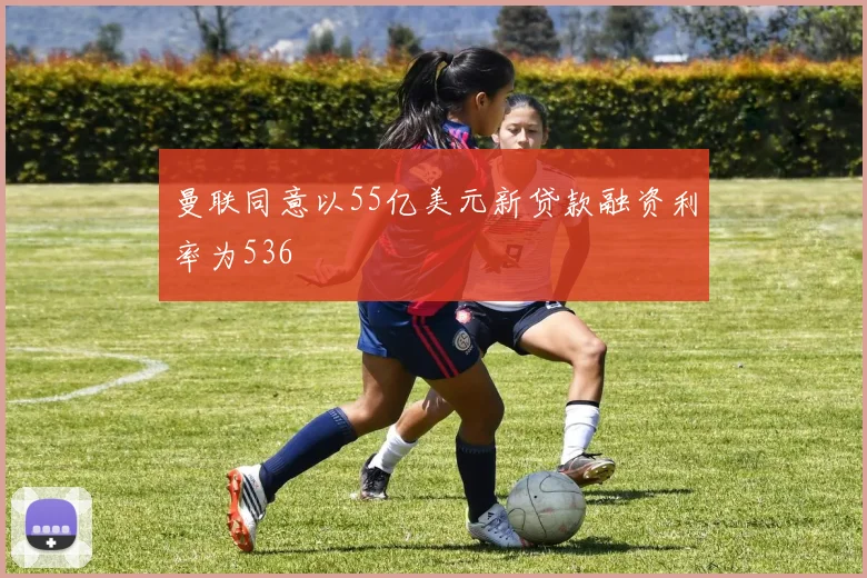 曼联同意以55亿美元新贷款融资利率为536