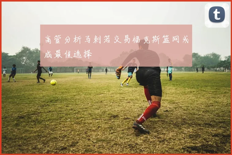 高管分析马刺若交易福克斯篮网或成最佳选择