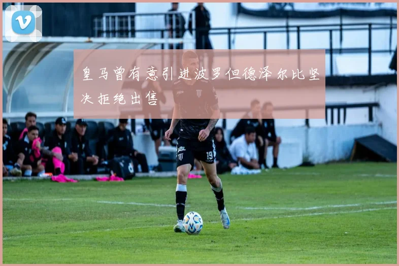 皇马曾有意引进波罗但德泽尔比坚决拒绝出售