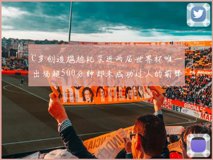 C罗创造尴尬纪录近两届世界杯唯一出场超500分钟却未成功过人的前锋