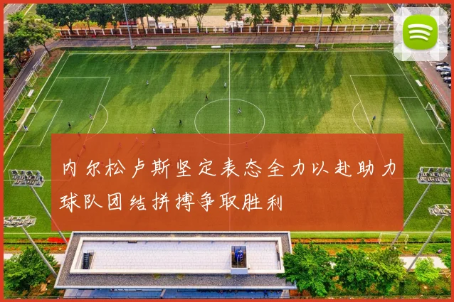 内尔松卢斯坚定表态全力以赴助力球队团结拼搏争取胜利
