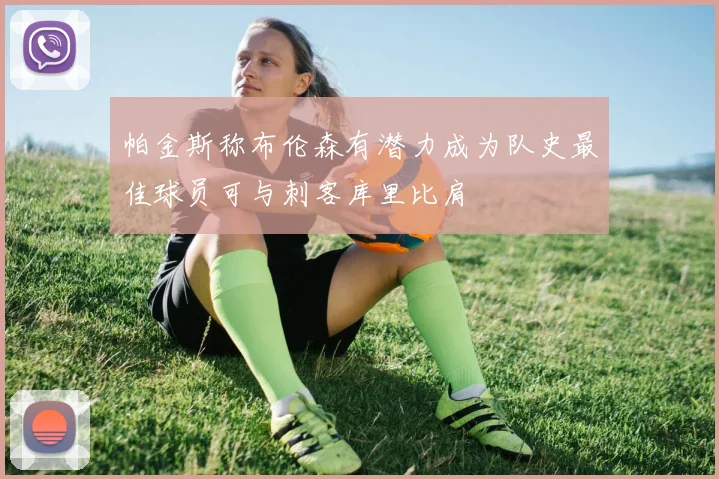 帕金斯称布伦森有潜力成为队史最佳球员可与刺客库里比肩