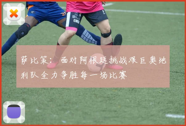 萨比策：面对阿根廷挑战艰巨奥地利队全力争胜每一场比赛