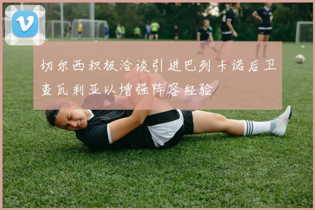 切尔西积极洽谈引进巴列卡诺后卫查瓦利亚以增强阵容经验
