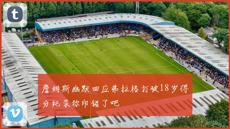 詹姆斯幽默回应弗拉格打破18岁得分纪录称印错了吧