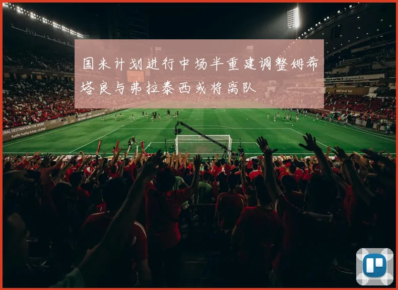 国米计划进行中场半重建调整姆希塔良与弗拉泰西或将离队