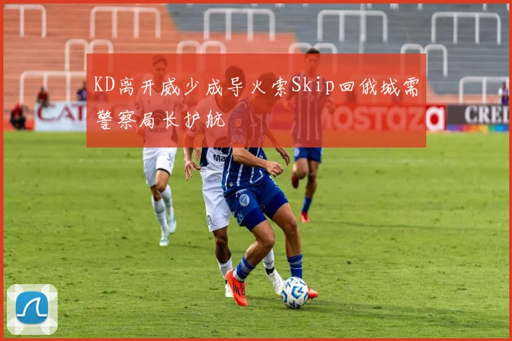 KD离开威少成导火索Skip回俄城需警察局长护航