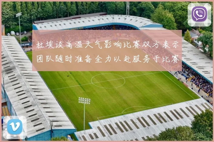 杜埃谈高温天气影响比赛双方表示团队随时准备全力以赴服务于比赛