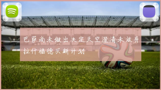 巴萨尚未做出决定天空澄清未放弃拉什福德买断计划