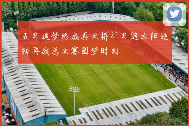 五年追梦终成真大桥21年随太阳逆转再战总决赛圆梦时刻