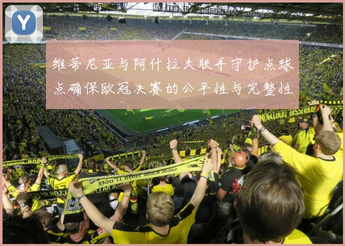 维蒂尼亚与阿什拉夫联手守护点球点确保欧冠决赛的公平性与完整性