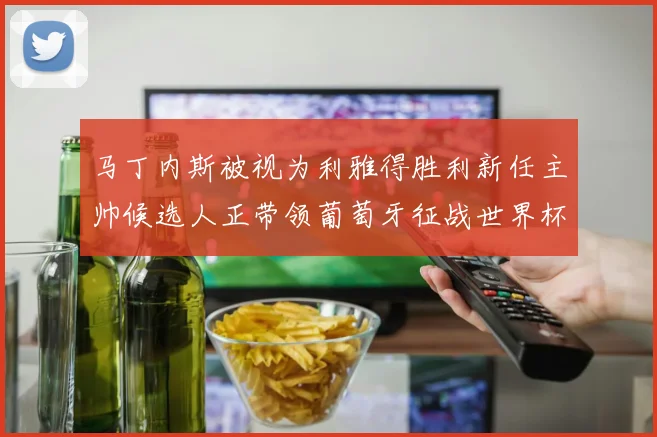 马丁内斯被视为利雅得胜利新任主帅候选人正带领葡萄牙征战世界杯