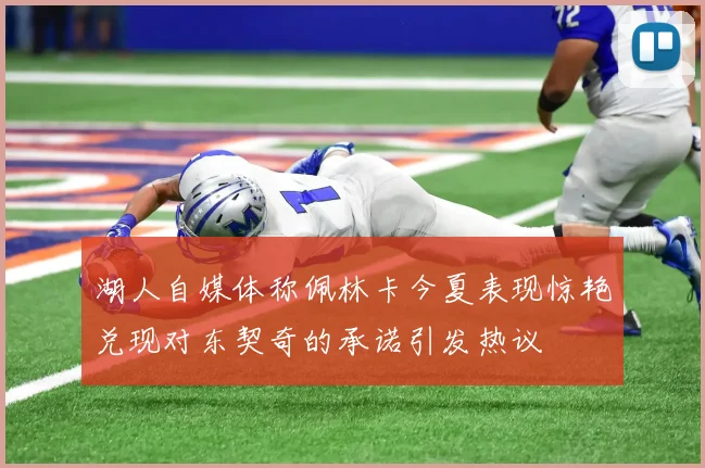 湖人自媒体称佩林卡今夏表现惊艳兑现对东契奇的承诺引发热议