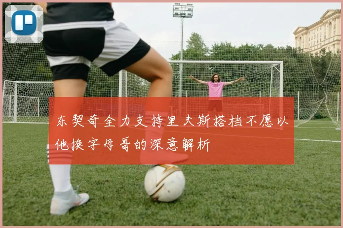 东契奇全力支持里夫斯搭档不愿以他换字母哥的深意解析