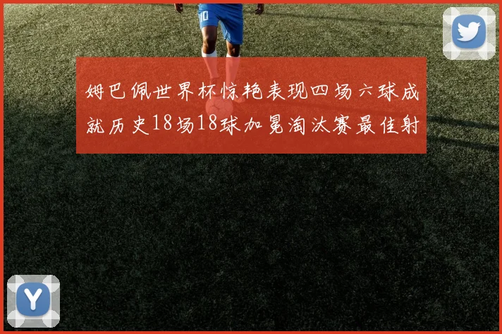 姆巴佩世界杯惊艳表现四场六球成就历史18场18球加冕淘汰赛最佳射手