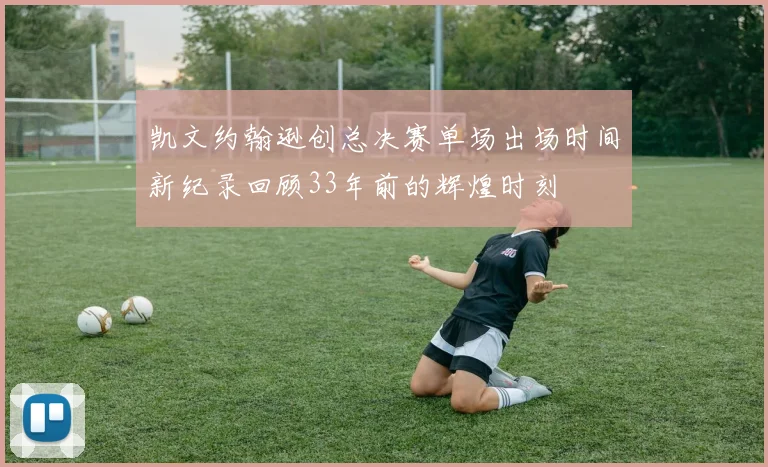凯文约翰逊创总决赛单场出场时间新纪录回顾33年前的辉煌时刻
