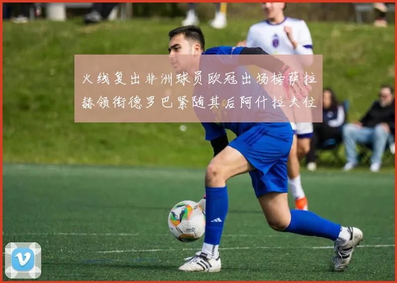 火线复出非洲球员欧冠出场榜萨拉赫领衔德罗巴紧随其后阿什拉夫位列第四