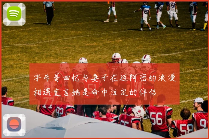 字母哥回忆与妻子在迈阿密的浪漫相遇直言她是命中注定的伴侣