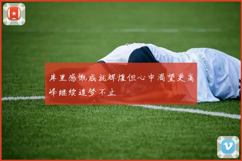 库里感慨成就辉煌但心中渴望更高峰继续追梦不止